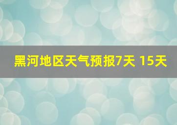 黑河地区天气预报7天 15天